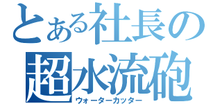 とある社長の超水流砲（ウォーターカッター）