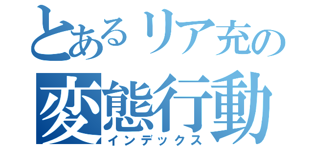 とあるリア充の変態行動（インデックス）