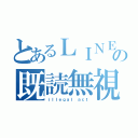 とあるＬＩＮＥの既読無視（ｉｌｌｅｇａｌ ａｃｔ）