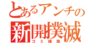 とあるアンチの新開撲滅（ゴミ掃除）