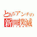 とあるアンチの新開撲滅（ゴミ掃除）