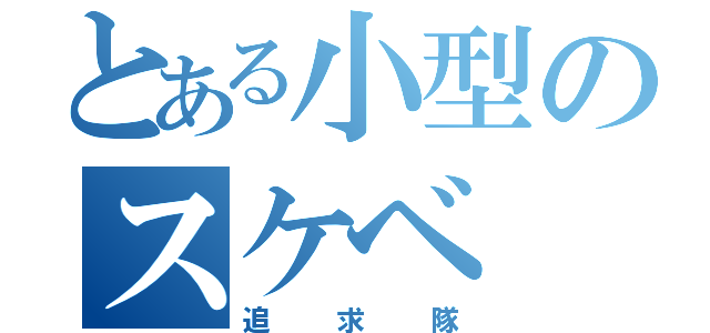 とある小型のスケベ（追求隊）