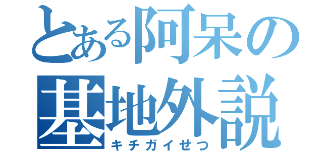 とある阿呆の基地外説（キチガイせつ）