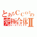 とあるＣＣＯとの究極合体Ⅱ（オーガニズム）