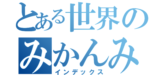 とある世界のみかんみー（インデックス）