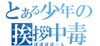 とある少年の挨拶中毒（ぽぽぽぽーん）