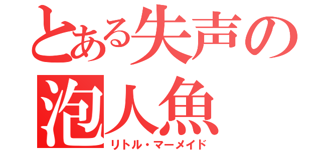 とある失声の泡人魚（リトル・マーメイド）