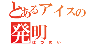 とあるアイスの発明（はつめい）