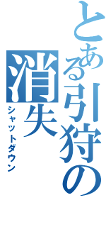 とある引狩の消失（シャットダウン）