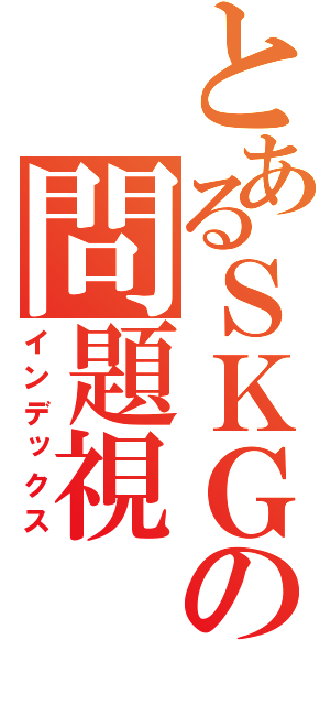 とあるＳＫＧＣの問題視（インデックス）