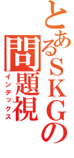 とあるＳＫＧＣの問題視（インデックス）