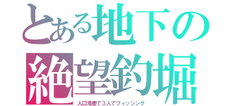 とある地下の絶望釣堀（人口滝壺で３人でフィッシング）