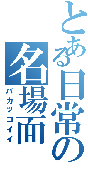 とある日常の名場面（バカッコイイ）