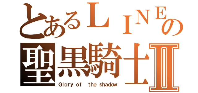 とあるＬＩＮＥの聖黒騎士Ⅱ（Ｇｌｏｒｙ ｏｆ  ｔｈｅ ｓｈａｄｏｗ）