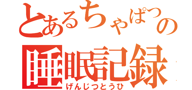 とあるちゃぱつの睡眠記録（げんじつとうひ）