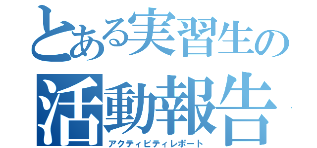 とある実習生の活動報告（アクティビティレポート）