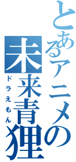 とあるアニメの未来青狸（ドラえもん）