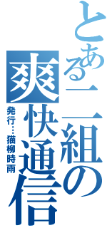 とある二組の爽快通信（発行…猫柳時雨）