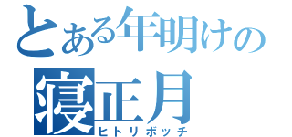 とある年明けの寝正月（ヒトリボッチ）