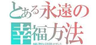 とある永遠の幸福方法（永遠に幸せなる方法見つけました）