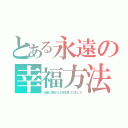 とある永遠の幸福方法（永遠に幸せなる方法見つけました）