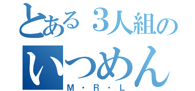 とある３人組のいつめん（Ｍ・Ｒ・Ｌ）