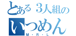 とある３人組のいつめん（Ｍ・Ｒ・Ｌ）