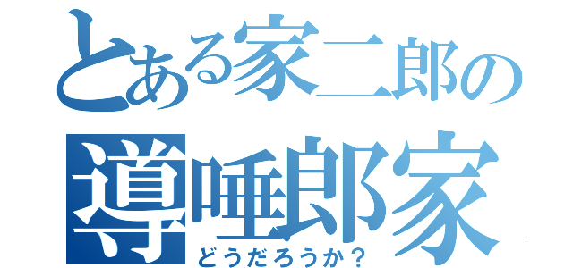 とある家二郎の導唾郎家（どうだろうか？）