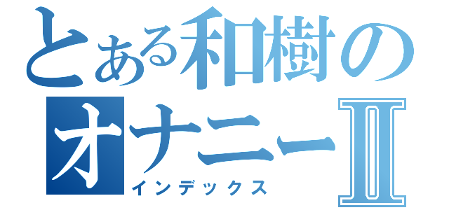 とある和樹のオナニー生活Ⅱ（インデックス）