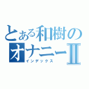 とある和樹のオナニー生活Ⅱ（インデックス）