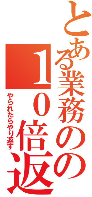 とある業務のの１０倍返し（やられたらやり返す）