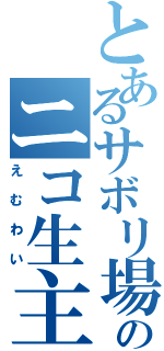 とあるサボリ場のニコ生主（えむわい）