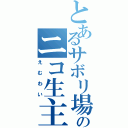 とあるサボリ場のニコ生主（えむわい）