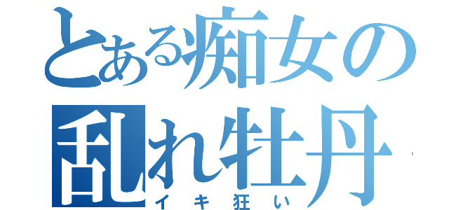 とある痴女の乱れ牡丹（イキ狂い）