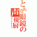 とある眼鏡の声優厨（ボイスオタク）