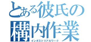 とある彼氏の構内作業（インダストリアルワーク）