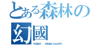 とある森林の幻國（ＦＯＲＥＳＴ ． ＤＲＥＡＭ ＣＯＵＮＴＲＹ）