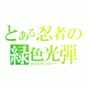 とある忍者の緑色光弾（シュリケンジャー）