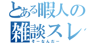 とある暇人の雑談スレ（そーなんだー）