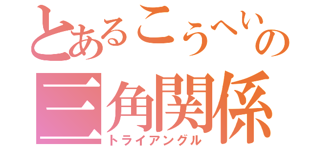 とあるこうへいなどのの三角関係（トライアングル）