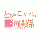 とあるこうへいなどのの三角関係（トライアングル）