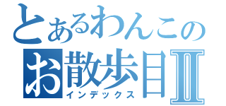 とあるわんこのお散歩目録Ⅱ（インデックス）