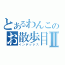 とあるわんこのお散歩目録Ⅱ（インデックス）