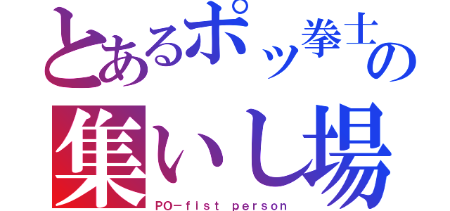 とあるポッ拳士の集いし場所（ＰＯ－ｆｉｓｔ ｐｅｒｓｏｎ）