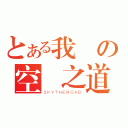 とある我の空　之道（ＳＫＹＴＨＥＲＯＡＤ）