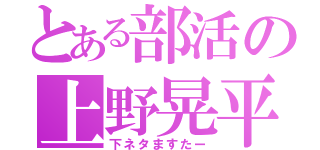 とある部活の上野晃平（下ネタますたー）