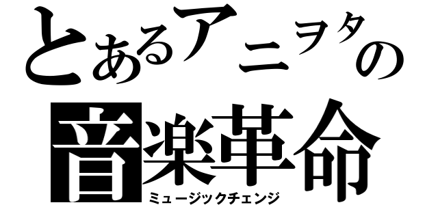 とあるアニヲタの音楽革命（ミュージックチェンジ）