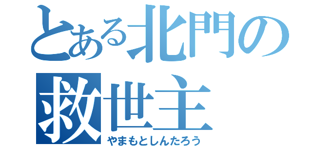 とある北門の救世主（やまもとしんたろう）