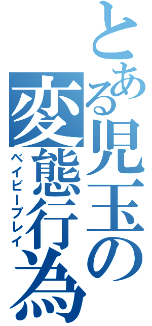 とある児玉の変態行為（ベイビープレイ）