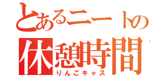 とあるニートの休憩時間（りんごキャス）